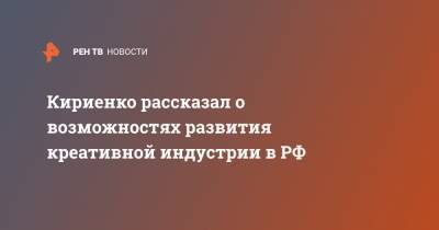Кириенко рассказал о возможностях развития креативной индустрии в РФ