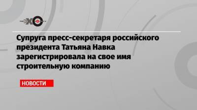Супруга пресс-секретаря российского президента Татьяна Навка зарегистрировала на свое имя строительную компанию