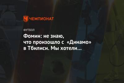 Фомин: не знаю, что произошло с «Динамо» в Тбилиси. Мы хотели победить