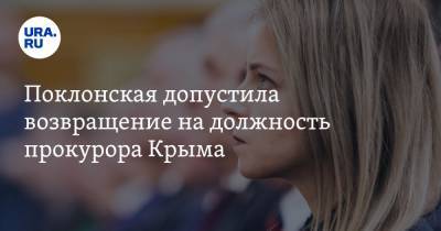 Поклонская допустила возвращение на должность прокурора Крыма. Но все зависит от Путина