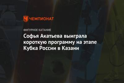 Софья Акатьева выиграла короткую программу на этапе Кубка России в Казани