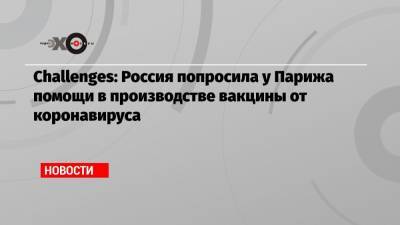 Challenges: Россия попросила у Парижа помощи в производстве вакцины от коронавируса