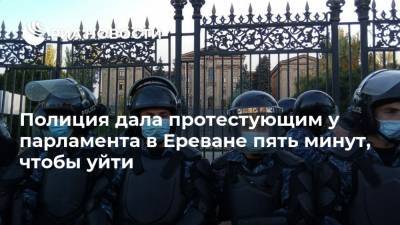 Полиция дала протестующим у парламента в Ереване пять минут, чтобы уйти
