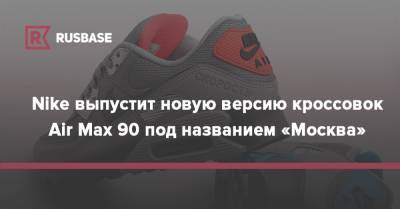 Nike выпустит новую версию кроссовок Air Max 90 под названием «Москва»