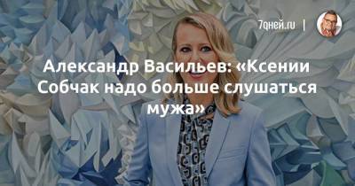 Александр Васильев: «Ксении Собчак надо больше слушаться мужа»