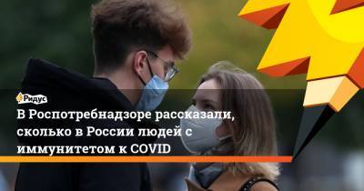 В Роспотребнадзоре рассказали, сколько в России людей с иммунитетом к COVID