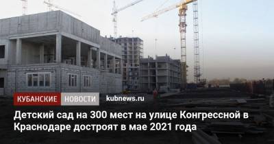 Детский сад на 300 мест на улице Конгрессной в Краснодаре достроят в мае 2021 года