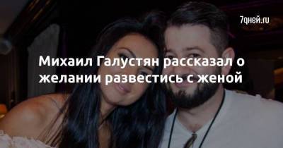 Михаил Галустян рассказал о желании развестись с женой