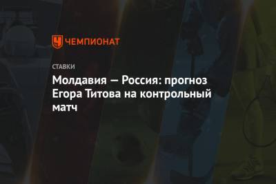 Молдавия — Россия: прогноз Егора Титова на контрольный матч