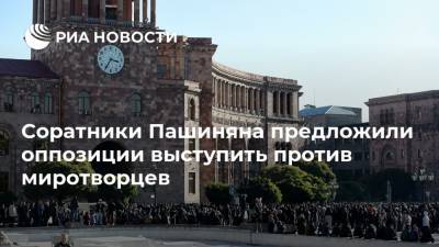 Соратники Пашиняна предложили оппозиции выступить против миротворцев