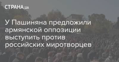 У Пашиняна предложили армянской оппозиции выступить против российских миротворцев