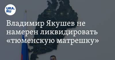 Владимир Якушев не намерен ликвидировать «тюменскую матрешку»