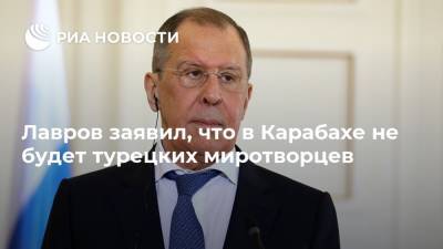 Лавров заявил, что в Карабахе не будет турецких миротворцев