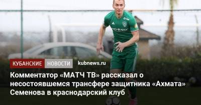 Комментатор «МАТЧ ТВ» рассказал о несостоявшемся трансфере защитника «Ахмата» Семенова в краснодарский клуб