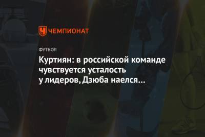 Куртиян: в российской команде чувствуется усталость у лидеров, Дзюба наелся футболом