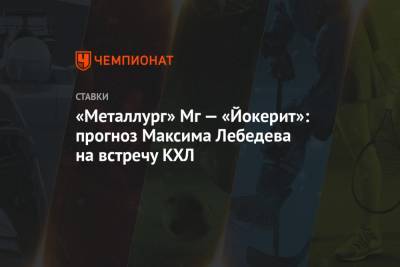 «Металлург» Мг — «Йокерит»: прогноз Максима Лебедева на встречу КХЛ
