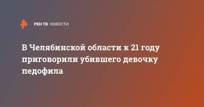 В Челябинской области к 21 году приговорили убившего девочку педофила