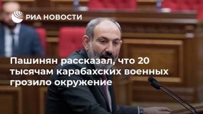 Пашинян рассказал, что 20 тысячам карабахских военных грозило окружение