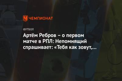 Артём Ребров – о первом матче в РПЛ: Непомнящий спрашивает: «Тебя как зовут, Максим?»