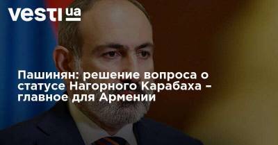 Пашинян: решение вопроса о статусе Нагорного Карабаха – главное для Армении