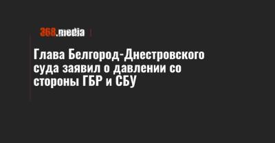 Глава Белгород-Днестровского суда заявил о давлении со стороны ГБР и СБУ