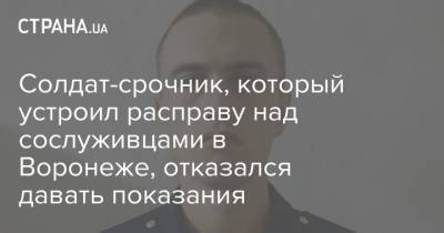 Солдат-срочник, который устроил расправу над сослуживцами в Воронеже, отказался давать показания