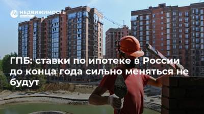 ГПБ: ставки по ипотеке в России до конца года сильно меняться не будут