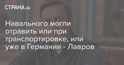 Навального могли отравить или при транспортировке, или уже в Германии - Лавров