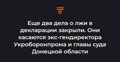 Еще два дела о лжи в декларации закрыли. Они касаются экс-гендиректора Укроборонпрома и главы суда Донецкой области