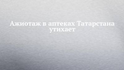 Ажиотаж в аптеках Татарстана утихает