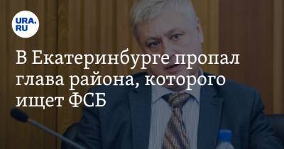 В Екатеринбурге пропал глава района, которого ищет ФСБ. «Был в сети шесть часов назад»