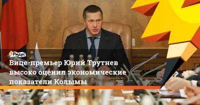 Вице-премьер Юрий Трутнев высоко оценил экономические показатели Колымы