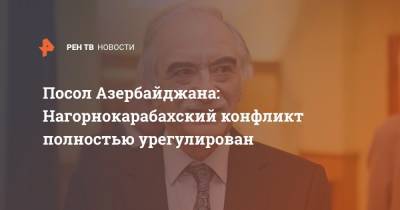 Посол Азербайджана: Нагорнокарабахский конфликт полностью урегулирован