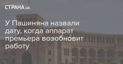 Никол Пашинян - У Пашиняна назвали дату, когда аппарат премьера возобновит работу - strana.ua - Ереван