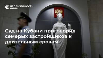 Суд на Кубани приговорил семерых застройщиков к длительным срокам