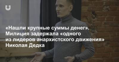 «Нашли крупные суммы денег». Милиция задержала «одного из лидеров анархистского движения» Николая Дедка