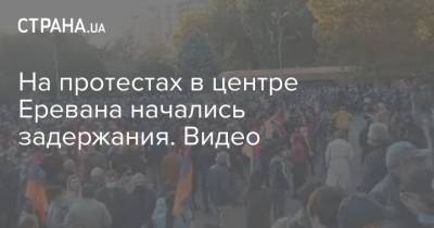 На протестах в центре Еревана начались задержания. Видео