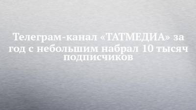 Телеграм-канал «ТАТМЕДИА» за год с небольшим набрал 10 тысяч подписчиков