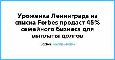 Уроженка Ленинграда из списка Forbes продаст 45% семейного бизнеса для выплаты долгов