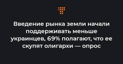 Введение рынка земли начали поддерживать меньше украинцев, 69% полагают, что ее скупят олигархи — опрос