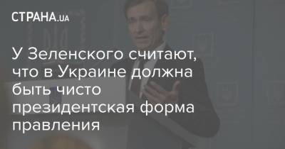 У Зеленского считают, что в Украине должна быть чисто президентская форма правления