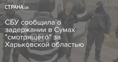 СБУ сообщила о задержании в Сумах "смотрящего" за Харьковской областью