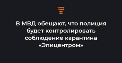 В МВД обещают, что полиция будет контролировать соблюдение карантина «Эпицентром»