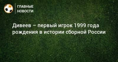 Дивеев – первый игрок 1999 года рождения в истории сборной России