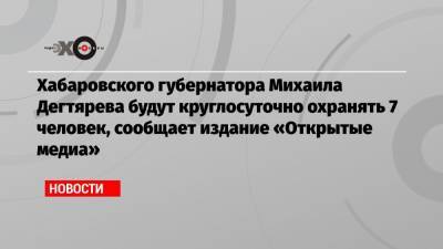 Хабаровского губернатора Михаила Дегтярева будут круглосуточно охранять 7 человек, сообщает издание «Открытые медиа»