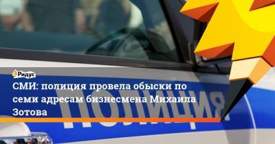 СМИ: полиция провела обыски по семи адресам бизнесмена Михаила Зотова