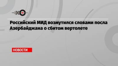 Российский МИД возмутился словами посла Азербайджана о сбитом вертолете