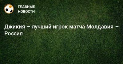 Джикия – лучший игрок матча Молдавия – Россия