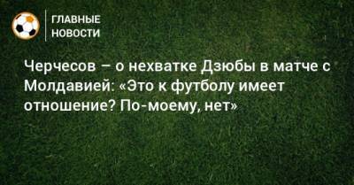Черчесов – о нехватке Дзюбы в матче с Молдавией: «Это к футболу имеет отношение? По-моему, нет»