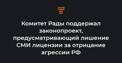 Комитет Рады поддержал законопроект, предусматривающий лишение СМИ лицензии за отрицание агрессии РФ